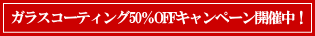 ガラスコーティング50%OFFキャンペーン開催中! ガラスコーティング50%OFFキャンペーン開催中!