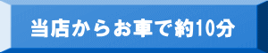 当店からお車で約10分 当店からお車で約10分