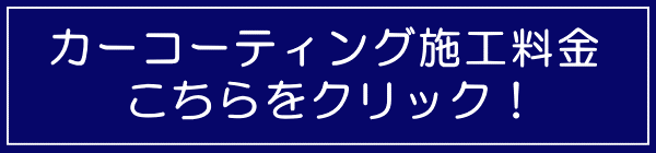 カーコーティング施工料金はこちらをクリック! カーコーティング施工料金はこちらをクリック!